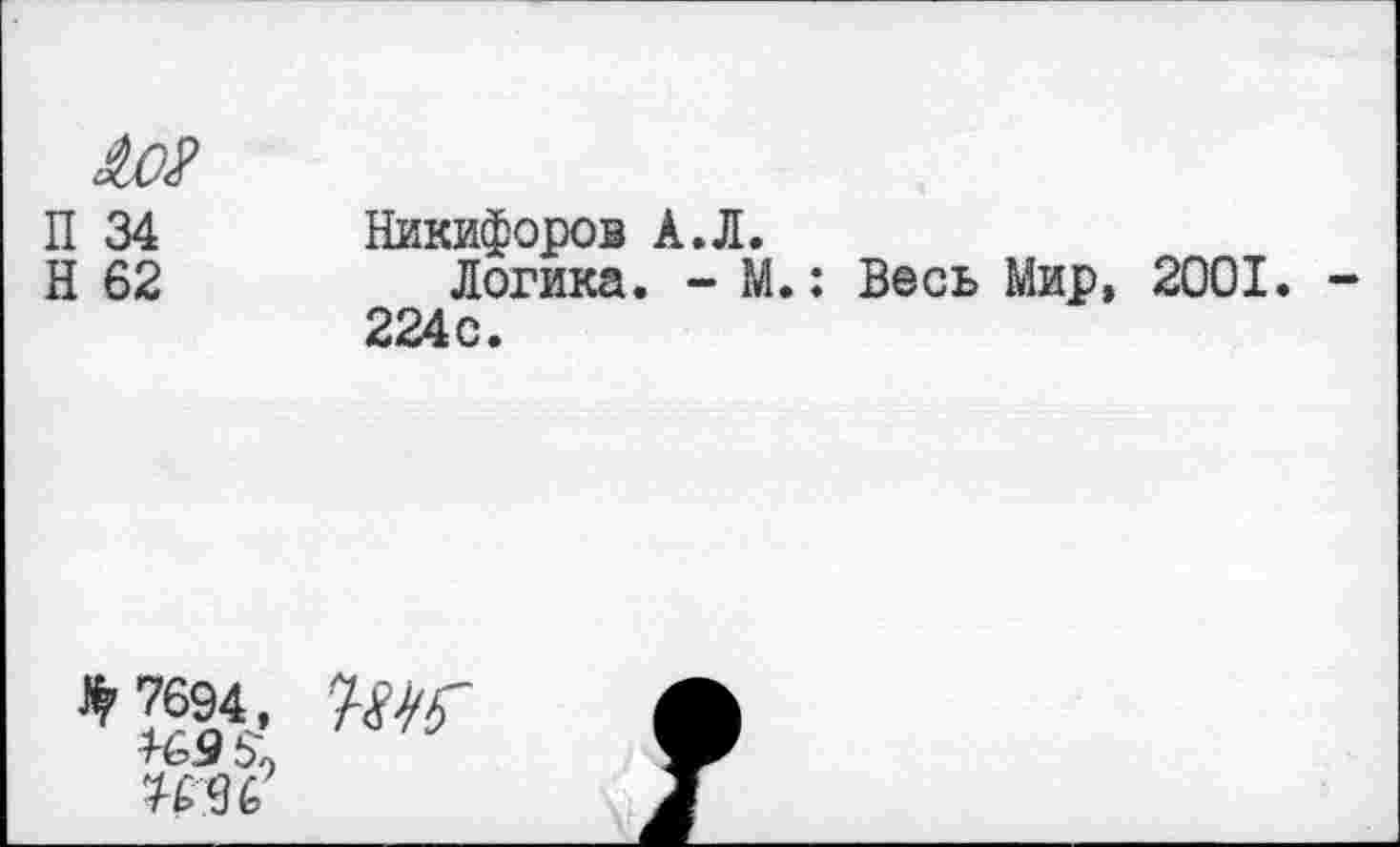 ﻿
Никифоров А.Л.
Логика. - М.: Весь Мир, 2001. 224с.
* 7694, ■^69 б« ^96
Т-ЫГ